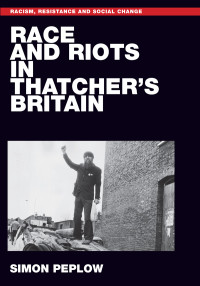 Simon Peplow; — Race and Riots in Thatcher's Britain