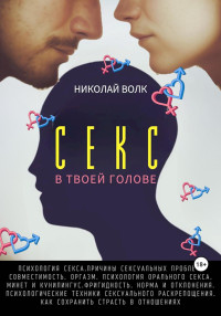 Николай Волк — Секс в твоей голове. Психология секса. Причины сексуальных проблем. Совместимость. Оргазм. Минет. Кунилингус. Фригидность. Норма и отклонения. Техники сексуального раскрепощения. Как сохранить страсть в отношениях