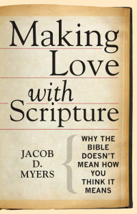 Myers, Jacob D. — Making Love with Scripture: Why the Bible Doesn't Mean How You Think It Means