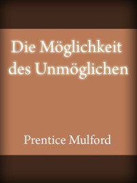 Mulford, Prentice [Mulford, Prentice] — Die Möglichkeit des Unmöglichen (German Edition)