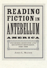 James L. Machor — Reading Fiction in Antebellum America: Informed Response and Reception Histories, 1820–1865