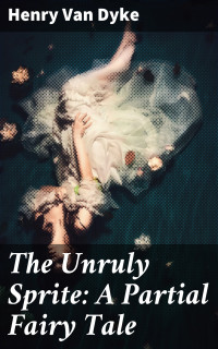 Henry Van Dyke — The Unruly Sprite: A Partial Fairy Tale