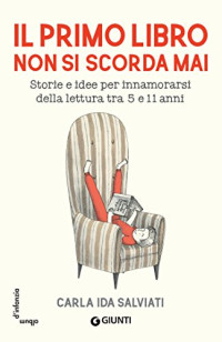 Carla Ida Salviati — Il primo libro non si scorda mai: Storie e idee per innamorarsi della letteratura tra 5 e 11 anni (Italian Edition)