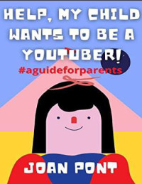Joan Pont — Help, My Child Wants to Be a Youtuber: A Guide for Parents