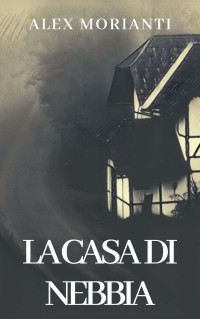 Alex Morianti — La casa di nebbia (Italian Edition)