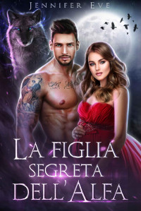 Jennifer Eve — La figlia segreta dell’Alfa: Compagna rifiutata Figlio segreto Seconda possibilità Romanzo Paranormale sui Lupi Mannari (Italian Edition)