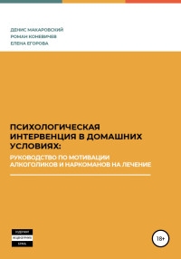 Денис Анатольевич Макаровский & Роман Леонидович Коневичев & Елена Борисовна Егорова — Психологическая интервенция в домашних условиях: руководство по мотивации алкоголиков и наркоманов на лечение