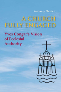 Anthony Oelrich — Church Fully Engaged: Yves Congar's Vision of Ecclesial Authority