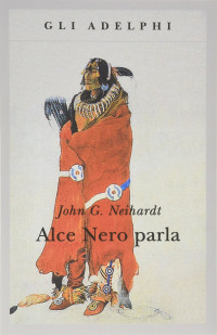 John G. Neihardt — Alce Nero Parla. Vita Di Uno Stregone Dei Sioux Oglala