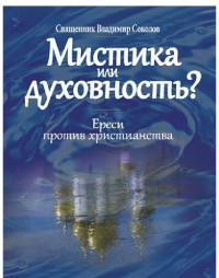 Соколов Владимир, священник — Мистика или духовность? Ереси против христианства.