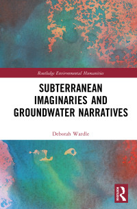 Deborah Wardle; — Subterranean Imaginaries and Groundwater Narratives