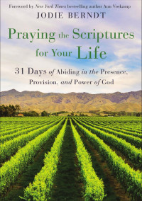 Jodie Berndt — Praying the Scriptures for Your Life: 31 Days of Abiding in the Presence, Provision, and Power of God