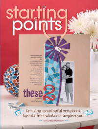 Linda Harrison — Starting Points - Creating meaningful scrapbook layouts from whatever inspires you