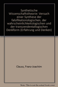 Franz-Joachim Clauss — Synthetische Wissenschaftstheorie: Versuch Einer Synthese Der Falsifikationslogischen, Der Wahrscheinlichkeitslogischen Und Der Transzendentallogischen Denkform (Erfahrung Und Denken) (German Edition)