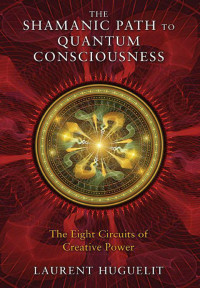 Laurent Huguelit — The Shamanic Path to Quantum Consciousness: The Eight Circuits of Creative Power