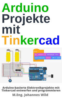 Johannes Wild — Arduino Projekte mit Tinkercad: Arduino-basierte Elektronikprojekte mit Tinkercad entwerfen und programmieren (German Edition)