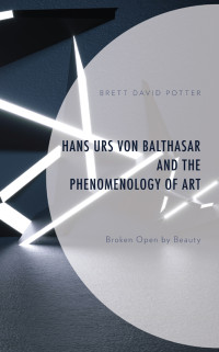 Brett David Potter; — Hans Urs Von Balthasar and the Phenomenology of Art