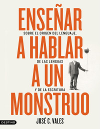 José C. Vales — Enseñar a hablar a un Monstruo. Sobre el Origen del Lenguaje, de las Lenguas y de la Escritura