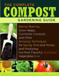 Barbara Pleasant & Deborah L. Martin — The Complete Compost Gardening Guide: Banner Batches, Grow Heaps, Comforter Compost, and Other Amazing Techniques for Saving Time and Money, and ... Most Flavorful, Nutritous Vegetables Ever.