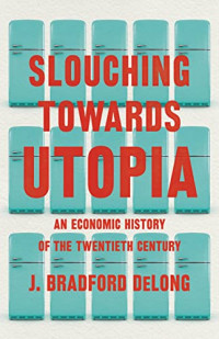 DeLong, J. Bradford — Slouching Towards Utopia: An Economic History of the Twentieth Century