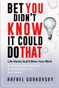 Rafael Gurkovsky — Bet You Didn't Know It Could Do That: Life Hacks That'll Blow Your Mind