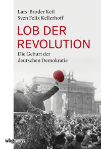 Keil, Lars-Broder; Kellerhoff, Sven Felix — Lob der Revolution: Die Geburt der Demokratie in Deutschland