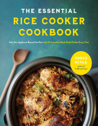 Shree Mitra — The Essential Rice Cooker Cookbook: Take Your Appliance Beyond the Rice with 60 Complete Meals Made Perfect Every Time