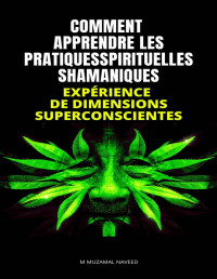 M MUZAMAL NAVEED — COMMENT APPRENDRE LES PRATIQUES SPIRITUELLES SHAMANIQUES: EXPÉRIENCE DE DIMENSIONS SUPERCONSCIENTES (French Edition)