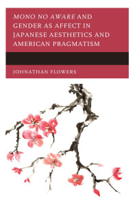 Johnathan Flowers; — Mono No Aware and Gender As Affect in Japanese Aesthetics and American Pragmatism