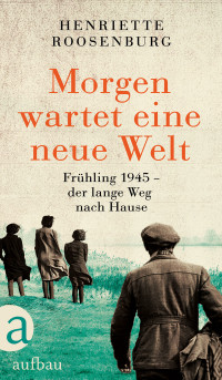 Henriette Roosenburg — Morgen wartet eine neue Welt. Frühling 1945 - der lange Weg nach Hause