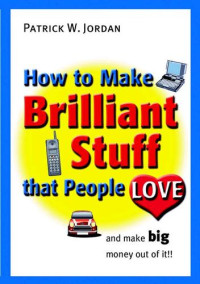 Patrick W. Jordan — How to Make Brilliant Stuff That People Love ... And Make Big Money Out of It
