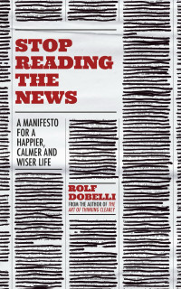 Rolf Dobelli — Stop Reading the News