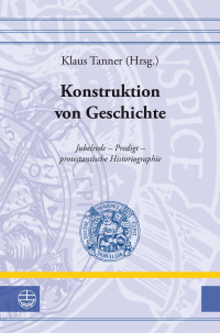 Klaus Tanner — Konstruktion von Geschichte - Jubelrede – Predigt – protestantische Historiographie