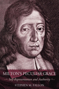 Stephen M. Fallon — Milton's Peculiar Grace: Self-Representation and Authority