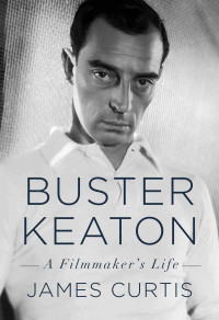 James Curtis — Buster Keaton: A Filmmaker's Life