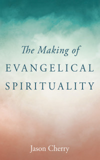 Jason Cherry; — The Making of Evangelical Spirituality