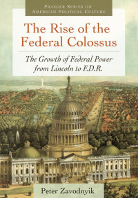 Zavodnyik, Peter — The Rise of the Federal Colossus: The Growth of Federal Power from Lincoln to F.D.R.