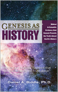 Daniel Biddle — Genesis as History: Biblical and Scientific Evidence that Genesis Presents the Truth about Earth's History