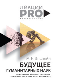 Михаил Наумович Эпштейн — Будущее гуманитарных наук. Техногуманизм, креаторика, эротология, электронная филология и другие науки XXI века