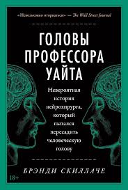 Брэнди Скиллаче — Головы профессора Уайта История нейрохирурга, который пытался пересадить человеческую голову