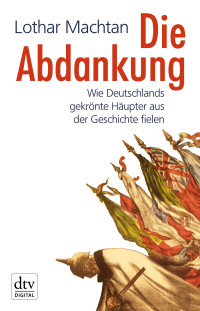 Machtan, Lothar — Die Abdankung · Wie Deutschlands gekrönte Häupter aus der Geschichte fielen