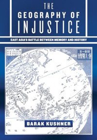 Barak Kushner — The Geography of Injustice: East Asia's Battle Between Memory and History