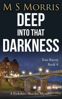 M S Morris — Deep into that Darkness: A Yorkshire Murder Mystery (DCI Tom Raven Crime Thrillers Book 4)