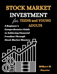 Royster, Wilbert M. — Stock Market Investment for Teens and Young Adults: A Beginner's Comprehensive Guide to Achieving Financial Freedom Through Stock Market Mastery