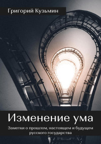 Григорий Кузьмин — Изменение ума. Заметки о прошлом, настоящем и будущем русского государства