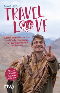 Josua Wirth — Travel For Love: Wie ich meinen Traum lebte und für die Liebe zu Fuß von Deutschland nach Thailand reiste