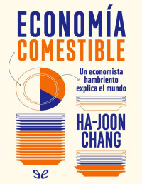 Ha-Joon Chang — Economía comestible: un economista hambriento explica el mundo