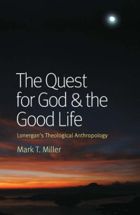 Mark T. Miller — The Quest for God and the Good Life: Lonergan's Theological Anthropology