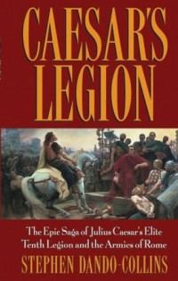 Stephen Dando-Collins — Caesar's Legion: The Epic Saga of Julius Caesar's Elite Tenth Legion and the Armies of Rome