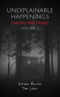 Autumn Barnes & Tom Lyons — Unexplainable Happenings: Chilling True Stories, Volume 3